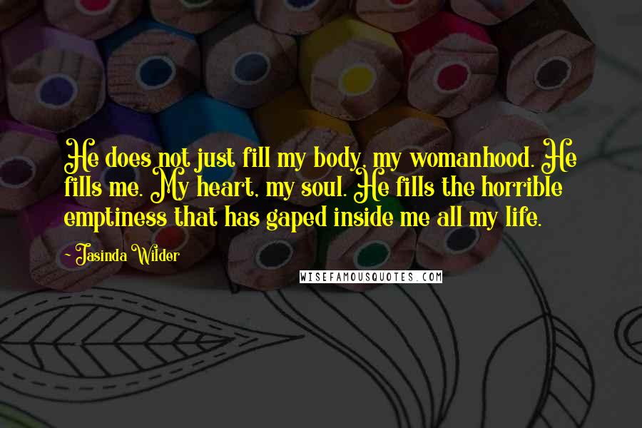 Jasinda Wilder Quotes: He does not just fill my body, my womanhood. He fills me. My heart, my soul. He fills the horrible emptiness that has gaped inside me all my life.