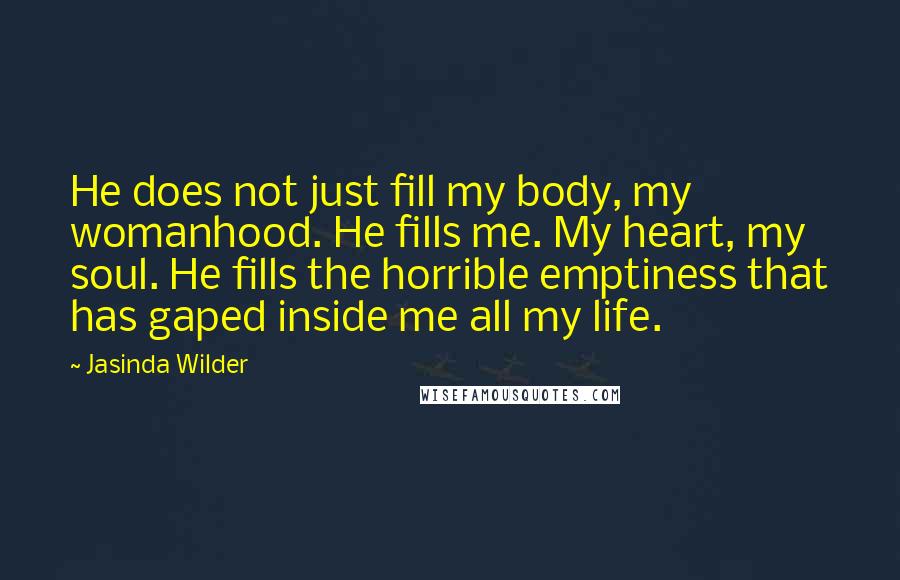 Jasinda Wilder Quotes: He does not just fill my body, my womanhood. He fills me. My heart, my soul. He fills the horrible emptiness that has gaped inside me all my life.