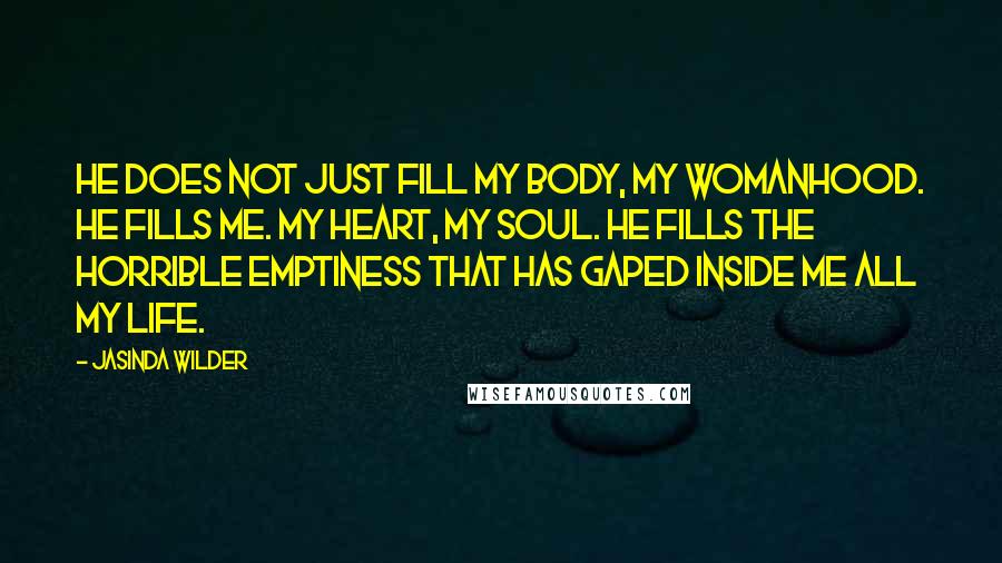 Jasinda Wilder Quotes: He does not just fill my body, my womanhood. He fills me. My heart, my soul. He fills the horrible emptiness that has gaped inside me all my life.