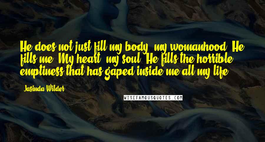 Jasinda Wilder Quotes: He does not just fill my body, my womanhood. He fills me. My heart, my soul. He fills the horrible emptiness that has gaped inside me all my life.