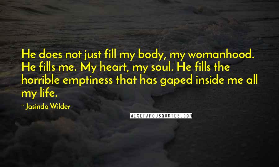 Jasinda Wilder Quotes: He does not just fill my body, my womanhood. He fills me. My heart, my soul. He fills the horrible emptiness that has gaped inside me all my life.
