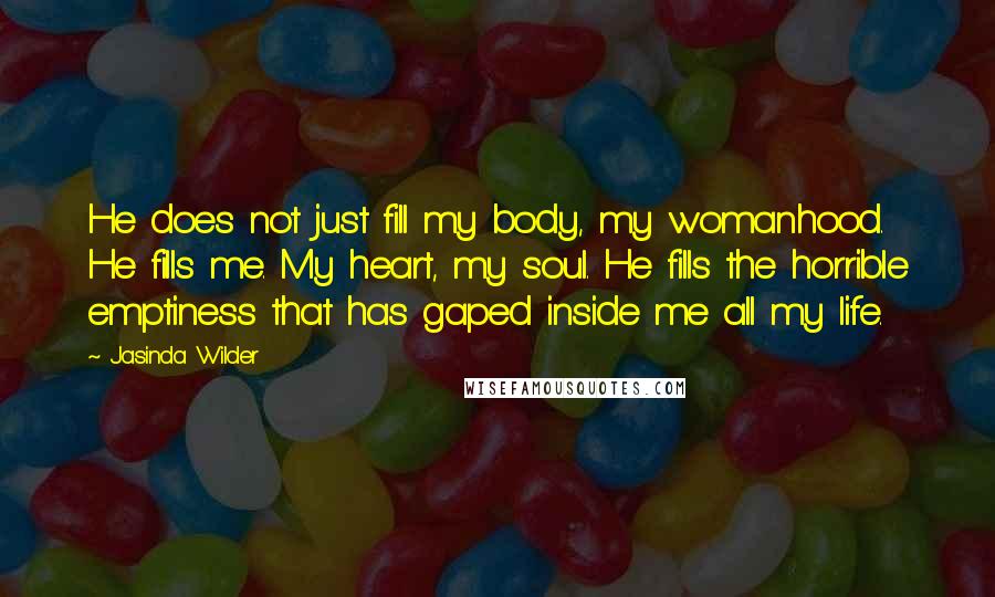 Jasinda Wilder Quotes: He does not just fill my body, my womanhood. He fills me. My heart, my soul. He fills the horrible emptiness that has gaped inside me all my life.