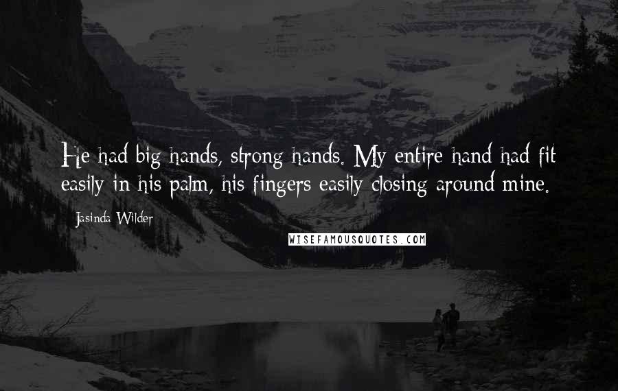 Jasinda Wilder Quotes: He had big hands, strong hands. My entire hand had fit easily in his palm, his fingers easily closing around mine.