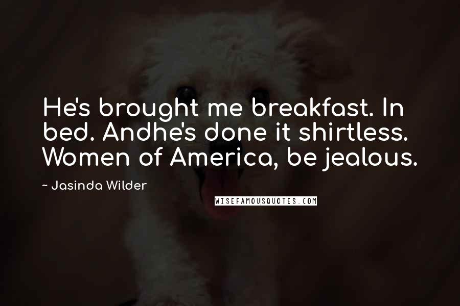 Jasinda Wilder Quotes: He's brought me breakfast. In bed. Andhe's done it shirtless. Women of America, be jealous.