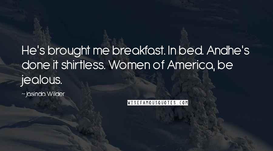 Jasinda Wilder Quotes: He's brought me breakfast. In bed. Andhe's done it shirtless. Women of America, be jealous.