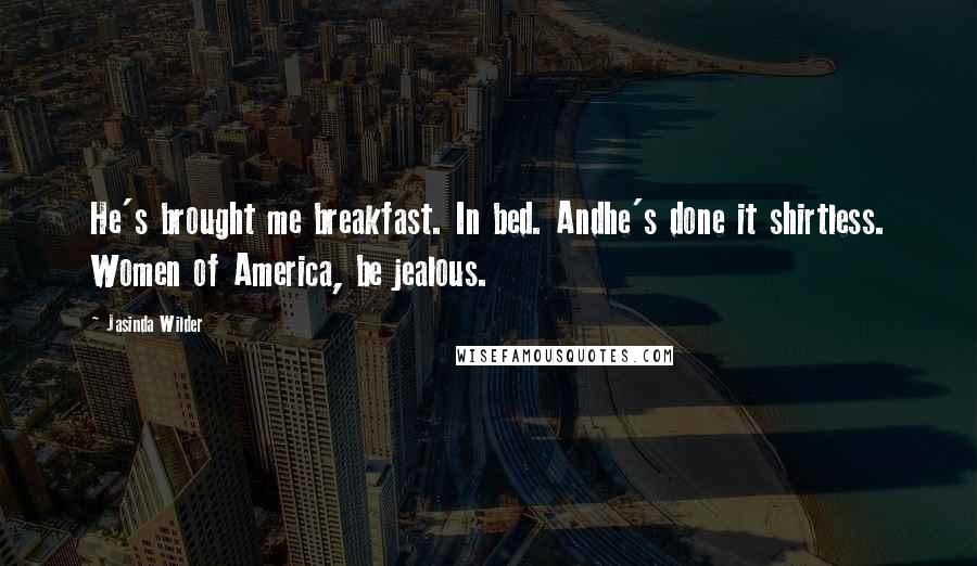 Jasinda Wilder Quotes: He's brought me breakfast. In bed. Andhe's done it shirtless. Women of America, be jealous.