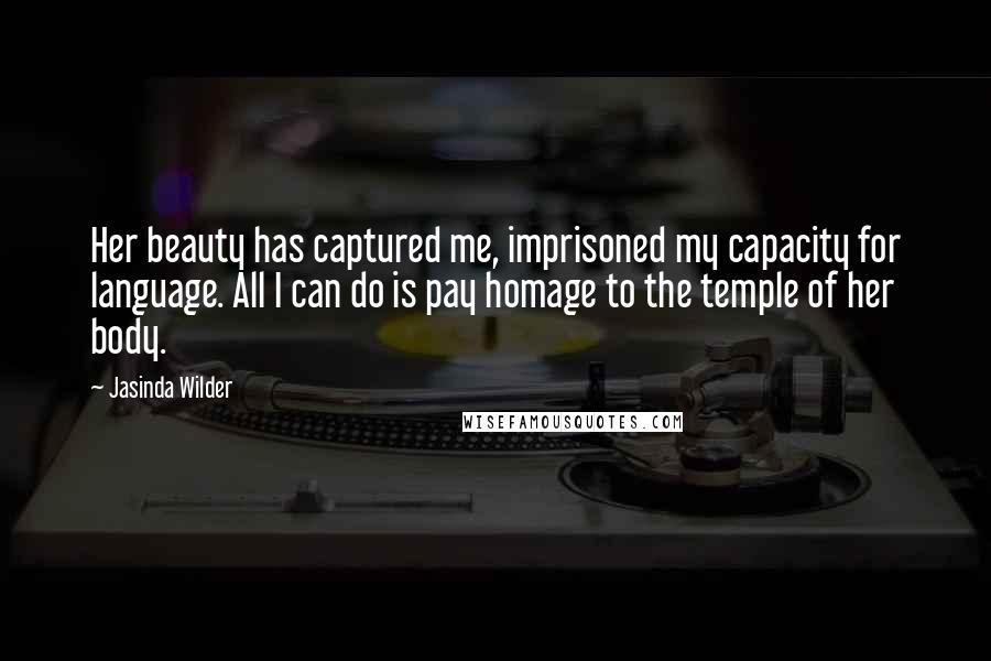 Jasinda Wilder Quotes: Her beauty has captured me, imprisoned my capacity for language. All I can do is pay homage to the temple of her body.