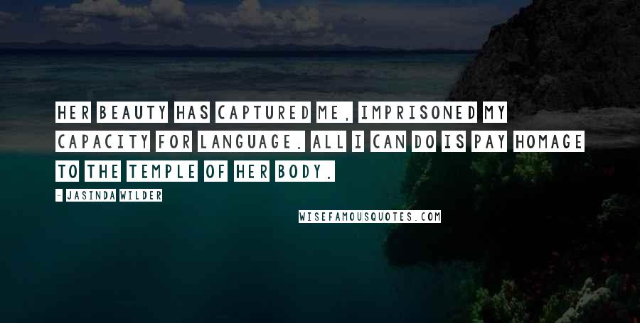 Jasinda Wilder Quotes: Her beauty has captured me, imprisoned my capacity for language. All I can do is pay homage to the temple of her body.