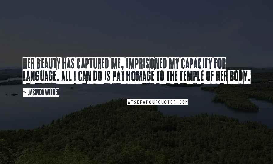 Jasinda Wilder Quotes: Her beauty has captured me, imprisoned my capacity for language. All I can do is pay homage to the temple of her body.