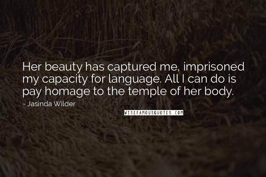 Jasinda Wilder Quotes: Her beauty has captured me, imprisoned my capacity for language. All I can do is pay homage to the temple of her body.