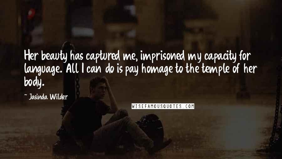 Jasinda Wilder Quotes: Her beauty has captured me, imprisoned my capacity for language. All I can do is pay homage to the temple of her body.