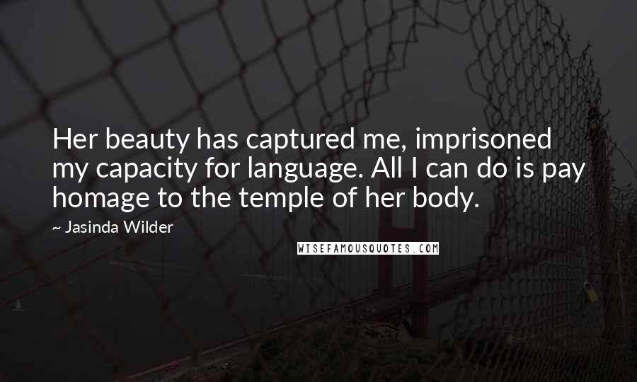Jasinda Wilder Quotes: Her beauty has captured me, imprisoned my capacity for language. All I can do is pay homage to the temple of her body.
