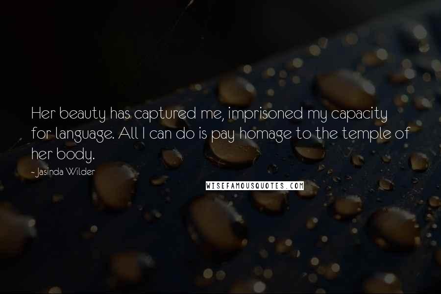Jasinda Wilder Quotes: Her beauty has captured me, imprisoned my capacity for language. All I can do is pay homage to the temple of her body.