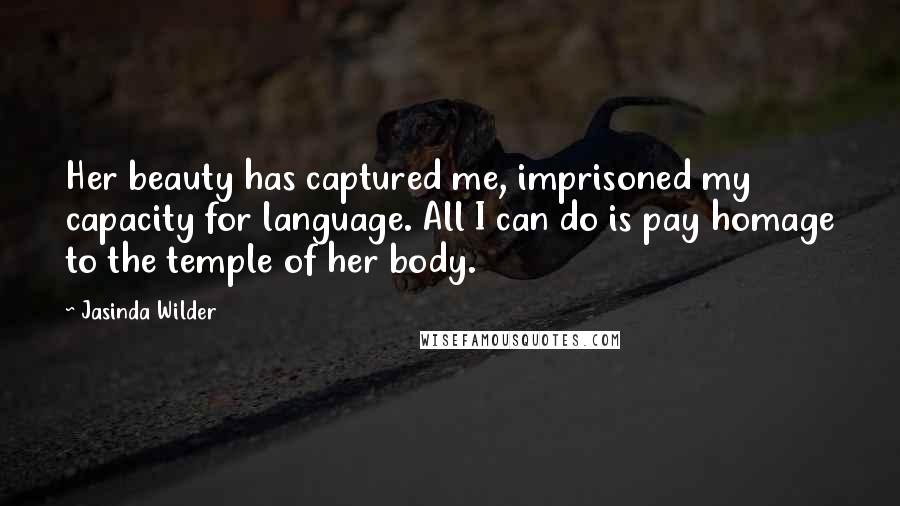 Jasinda Wilder Quotes: Her beauty has captured me, imprisoned my capacity for language. All I can do is pay homage to the temple of her body.