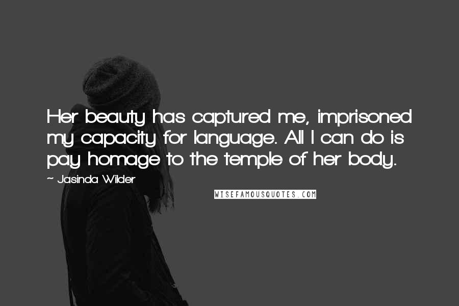 Jasinda Wilder Quotes: Her beauty has captured me, imprisoned my capacity for language. All I can do is pay homage to the temple of her body.