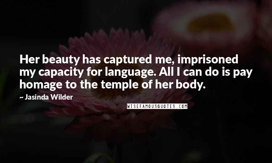 Jasinda Wilder Quotes: Her beauty has captured me, imprisoned my capacity for language. All I can do is pay homage to the temple of her body.