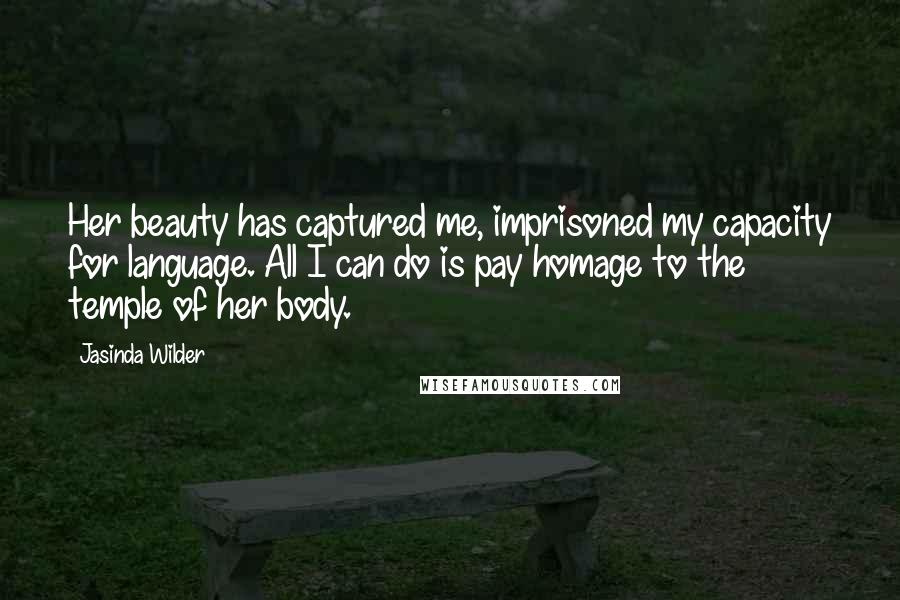 Jasinda Wilder Quotes: Her beauty has captured me, imprisoned my capacity for language. All I can do is pay homage to the temple of her body.