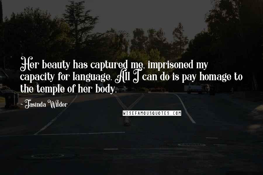 Jasinda Wilder Quotes: Her beauty has captured me, imprisoned my capacity for language. All I can do is pay homage to the temple of her body.