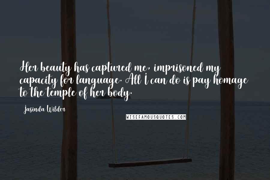 Jasinda Wilder Quotes: Her beauty has captured me, imprisoned my capacity for language. All I can do is pay homage to the temple of her body.