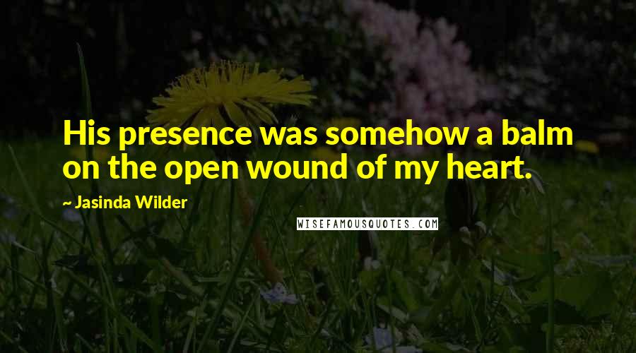 Jasinda Wilder Quotes: His presence was somehow a balm on the open wound of my heart.