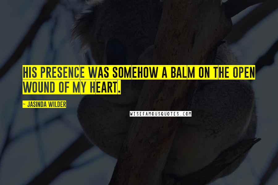 Jasinda Wilder Quotes: His presence was somehow a balm on the open wound of my heart.