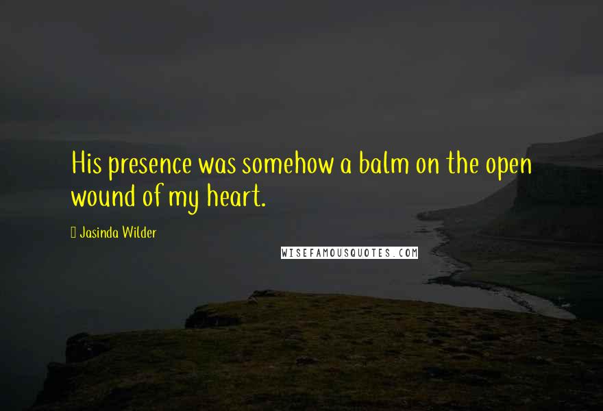 Jasinda Wilder Quotes: His presence was somehow a balm on the open wound of my heart.