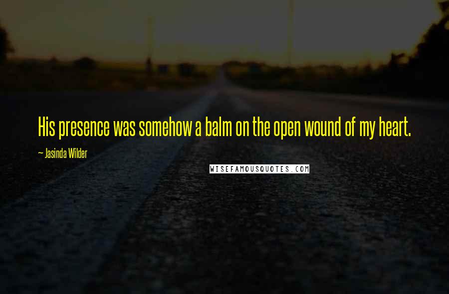 Jasinda Wilder Quotes: His presence was somehow a balm on the open wound of my heart.