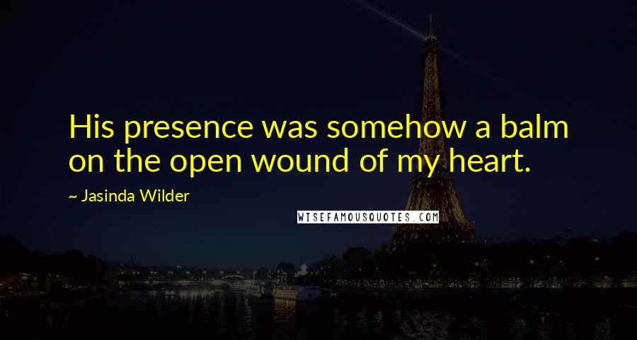 Jasinda Wilder Quotes: His presence was somehow a balm on the open wound of my heart.