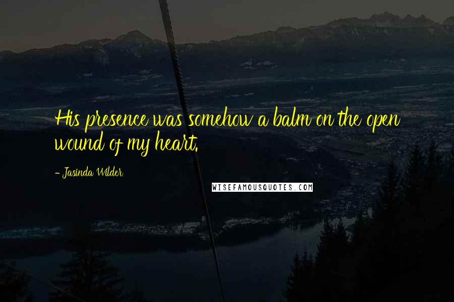 Jasinda Wilder Quotes: His presence was somehow a balm on the open wound of my heart.