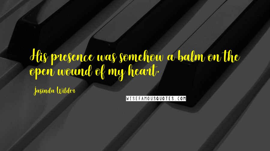 Jasinda Wilder Quotes: His presence was somehow a balm on the open wound of my heart.