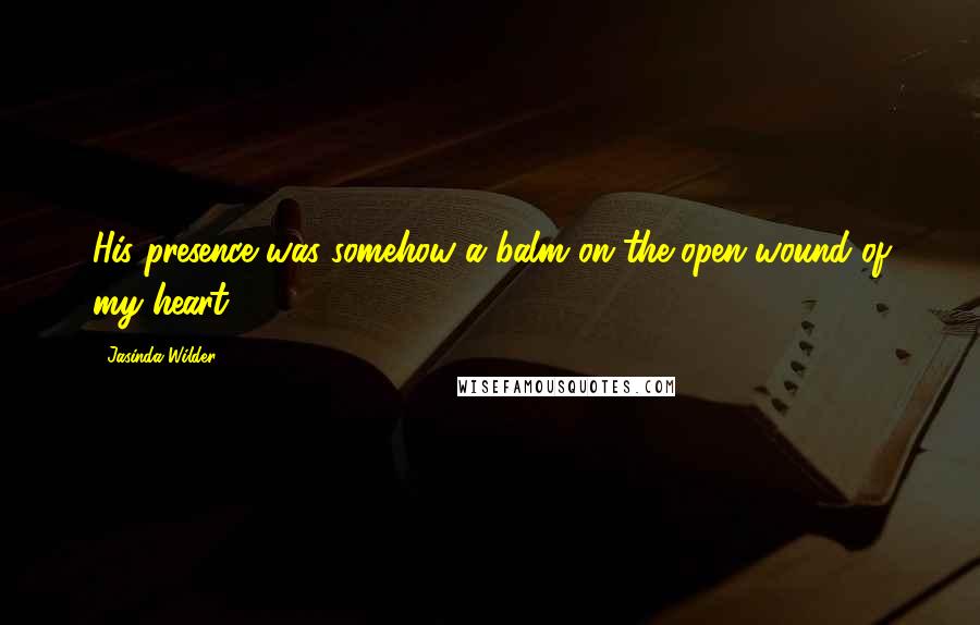 Jasinda Wilder Quotes: His presence was somehow a balm on the open wound of my heart.