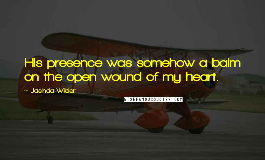 Jasinda Wilder Quotes: His presence was somehow a balm on the open wound of my heart.