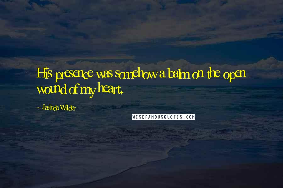 Jasinda Wilder Quotes: His presence was somehow a balm on the open wound of my heart.