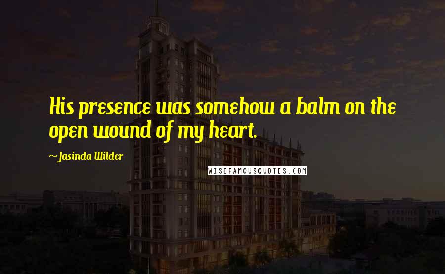 Jasinda Wilder Quotes: His presence was somehow a balm on the open wound of my heart.