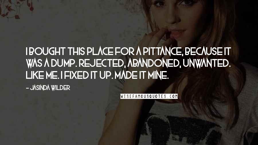 Jasinda Wilder Quotes: I bought this place for a pittance, because it was a dump. Rejected, abandoned, unwanted. Like me. I fixed it up. Made it mine.