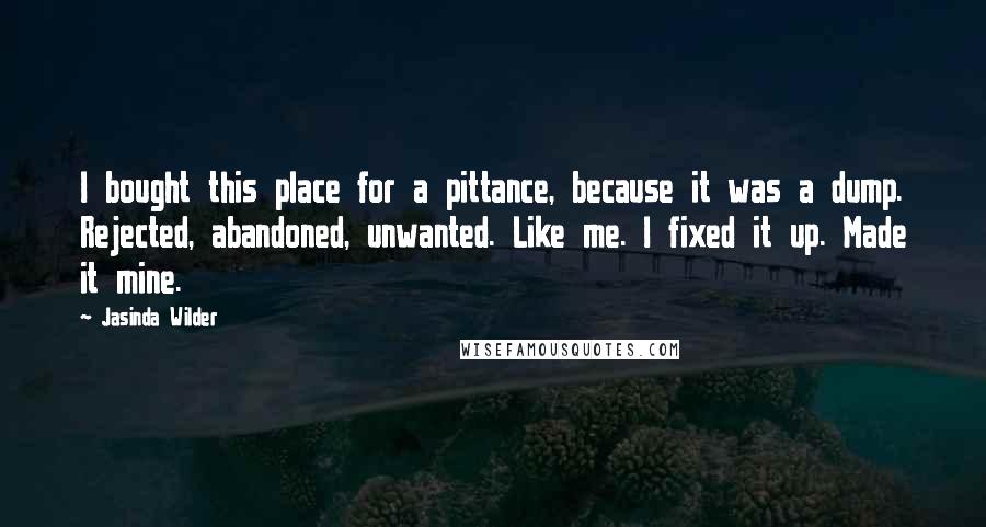 Jasinda Wilder Quotes: I bought this place for a pittance, because it was a dump. Rejected, abandoned, unwanted. Like me. I fixed it up. Made it mine.