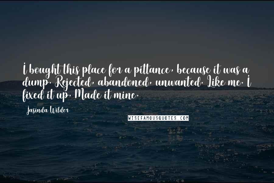 Jasinda Wilder Quotes: I bought this place for a pittance, because it was a dump. Rejected, abandoned, unwanted. Like me. I fixed it up. Made it mine.