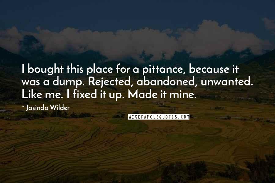 Jasinda Wilder Quotes: I bought this place for a pittance, because it was a dump. Rejected, abandoned, unwanted. Like me. I fixed it up. Made it mine.