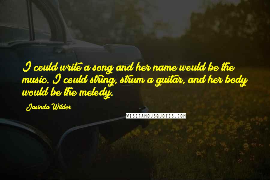 Jasinda Wilder Quotes: I could write a song and her name would be the music. I could string, strum a guitar, and her body would be the melody.