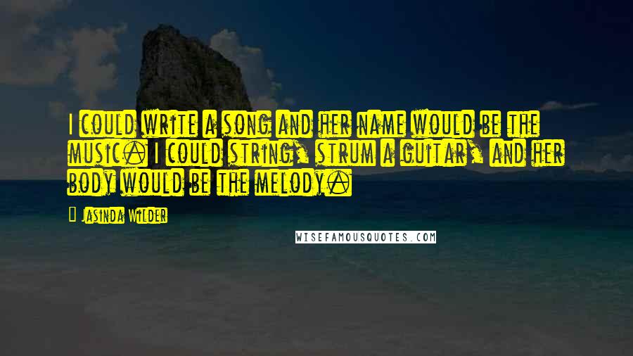 Jasinda Wilder Quotes: I could write a song and her name would be the music. I could string, strum a guitar, and her body would be the melody.