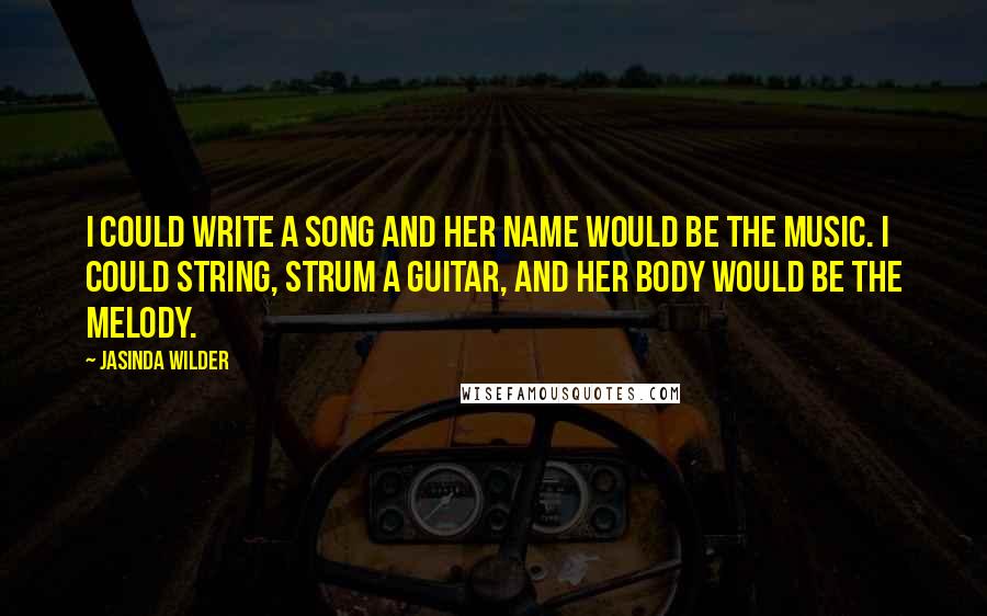 Jasinda Wilder Quotes: I could write a song and her name would be the music. I could string, strum a guitar, and her body would be the melody.