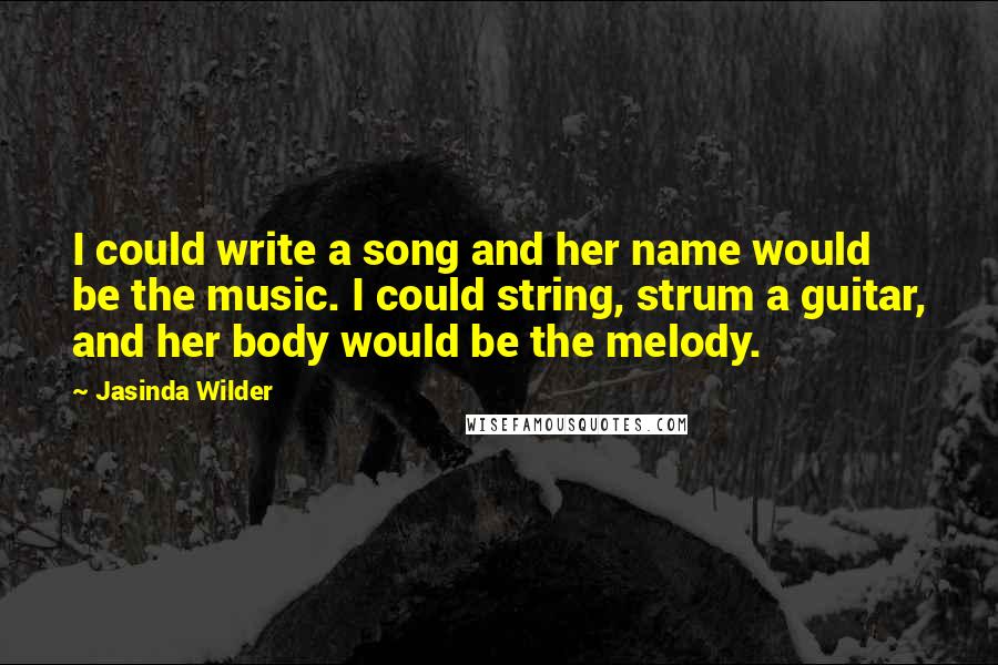 Jasinda Wilder Quotes: I could write a song and her name would be the music. I could string, strum a guitar, and her body would be the melody.