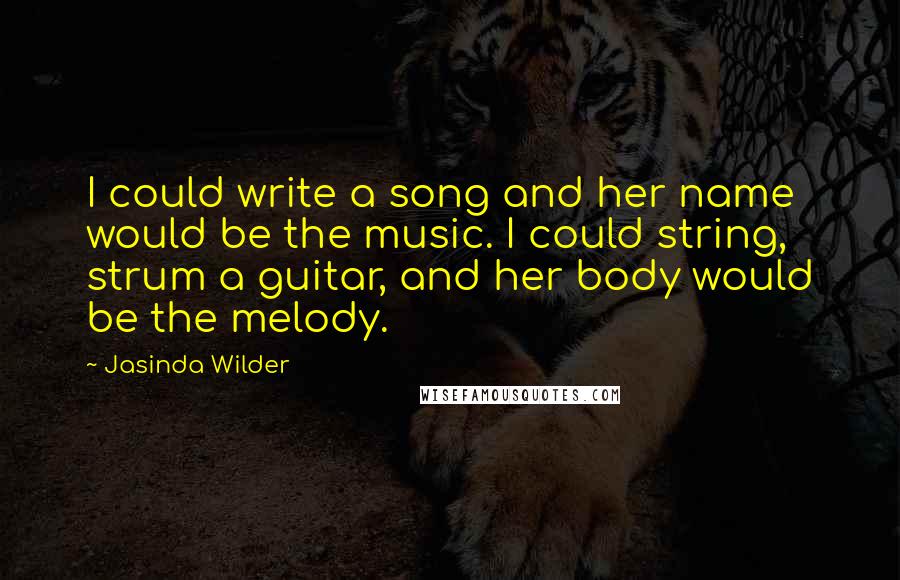 Jasinda Wilder Quotes: I could write a song and her name would be the music. I could string, strum a guitar, and her body would be the melody.