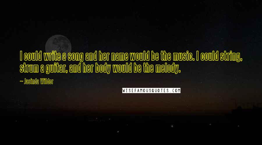 Jasinda Wilder Quotes: I could write a song and her name would be the music. I could string, strum a guitar, and her body would be the melody.