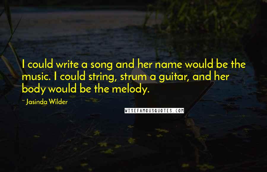 Jasinda Wilder Quotes: I could write a song and her name would be the music. I could string, strum a guitar, and her body would be the melody.