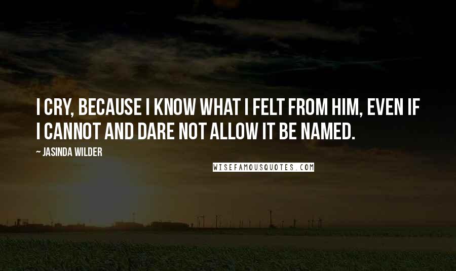 Jasinda Wilder Quotes: I cry, because I know what I felt from him, even if I cannot and dare not allow it be named.