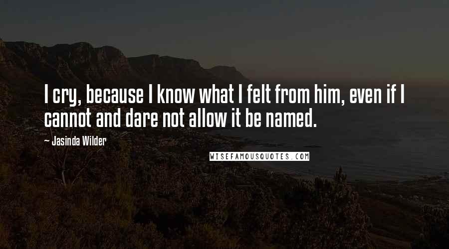 Jasinda Wilder Quotes: I cry, because I know what I felt from him, even if I cannot and dare not allow it be named.
