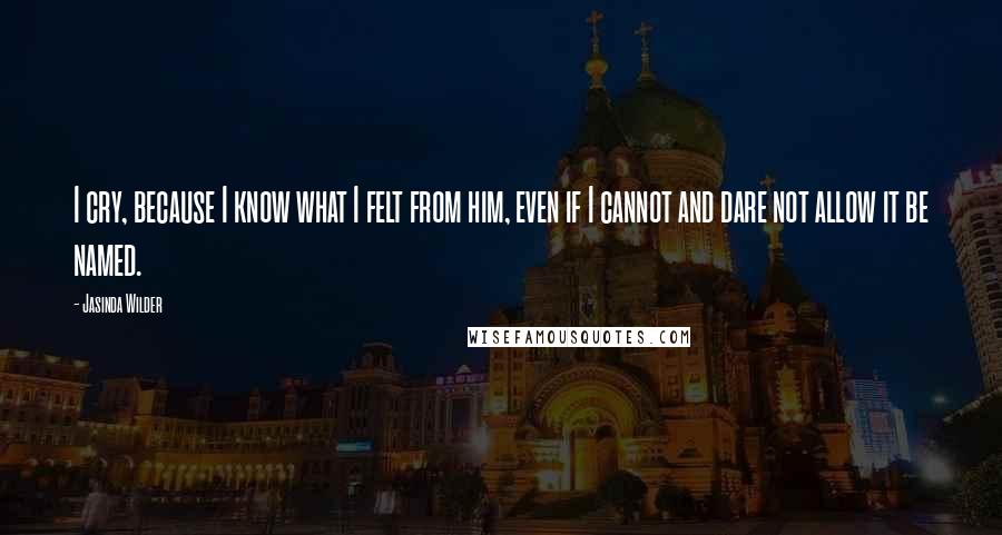 Jasinda Wilder Quotes: I cry, because I know what I felt from him, even if I cannot and dare not allow it be named.
