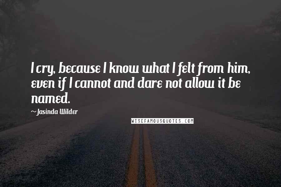 Jasinda Wilder Quotes: I cry, because I know what I felt from him, even if I cannot and dare not allow it be named.