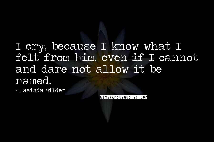 Jasinda Wilder Quotes: I cry, because I know what I felt from him, even if I cannot and dare not allow it be named.